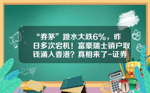 “券茅”跳水大跌6%，昨日多次宕机！富豪瑞士销户取钱涌入香港？真相来了-证券销户多少钱