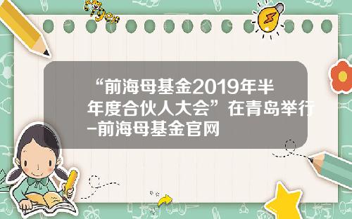 “前海母基金2019年半年度合伙人大会”在青岛举行-前海母基金官网