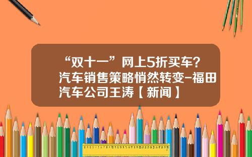 “双十一”网上5折买车？汽车销售策略悄然转变-福田汽车公司王涛【新闻】