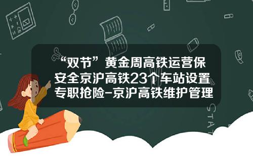 “双节”黄金周高铁运营保安全京沪高铁23个车站设置专职抢险-京沪高铁维护管理公司【新闻】