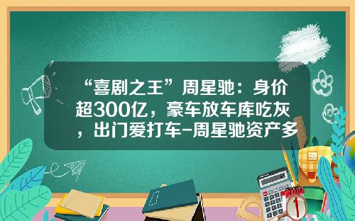 “喜剧之王”周星驰：身价超300亿，豪车放车库吃灰，出门爱打车-周星驰资产多少亿2015【新闻】