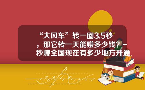 “大风车”转一圈3.5秒，那它转一天能赚多少钱？-秒赚全国现在有多少地方开通了【新闻】