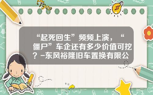 “起死回生”频频上演，“僵尸”车企还有多少价值可挖？-东风裕隆旧车置换有限公司【新闻】