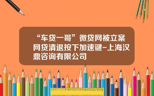 “车贷一哥”微贷网被立案网贷清退按下加速键-上海汉鼎咨询有限公司