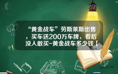 “黄金战车”劳斯莱斯出售，买车送200万车牌，看后没人敢买-黄金战车多少钱【新闻】