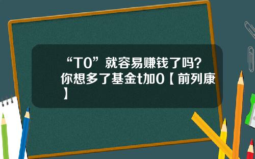“T0”就容易赚钱了吗？你想多了基金t加0【前列康】