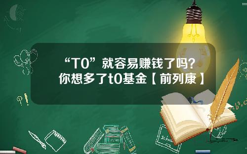 “T0”就容易赚钱了吗？你想多了t0基金【前列康】
