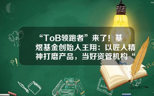 “ToB领跑者”来了！基煜基金创始人王翔：以匠人精神打磨产品，当好资管机构“垫脚石”上海基煜基金【前列康】