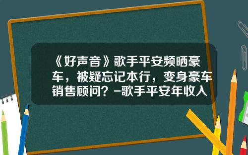 《好声音》歌手平安频晒豪车，被疑忘记本行，变身豪车销售顾问？-歌手平安年收入多少【新闻】
