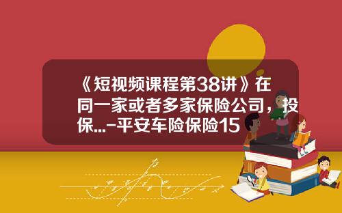 《短视频课程第38讲》在同一家或者多家保险公司，投保...-平安车险保险150万多少钱一年【新闻】
