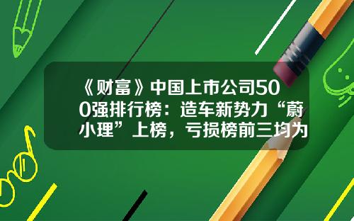 《财富》中国上市公司500强排行榜：造车新势力“蔚小理”上榜，亏损榜前三均为航空公司-上市航空公司【新闻】