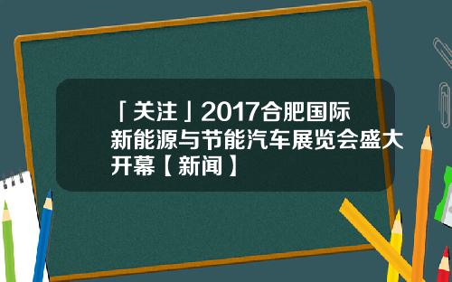 「关注」2017合肥国际新能源与节能汽车展览会盛大开幕【新闻】