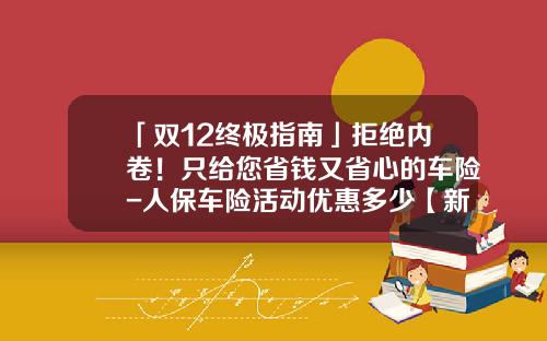 「双12终极指南」拒绝内卷！只给您省钱又省心的车险-人保车险活动优惠多少【新闻】