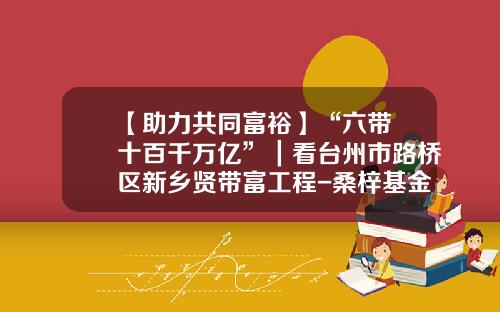 【助力共同富裕】“六带•十百千万亿”｜看台州市路桥区新乡贤带富工程-桑梓基金