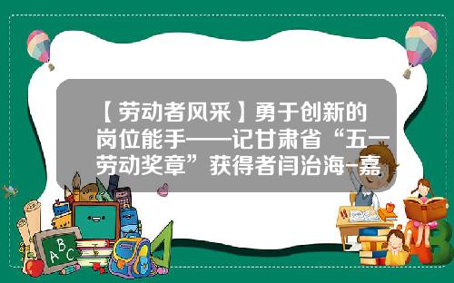 【劳动者风采】勇于创新的岗位能手——记甘肃省“五一劳动奖章”获得者闫治海-嘉峪关索通预焙阳极有限公司