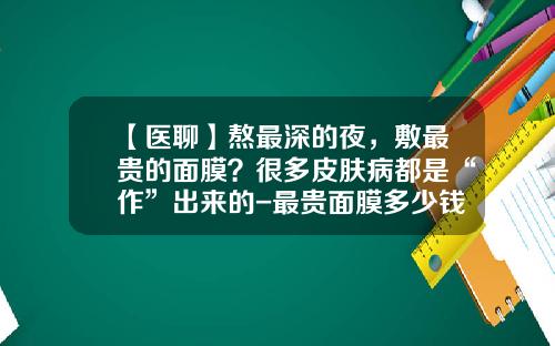 【医聊】熬最深的夜，敷最贵的面膜？很多皮肤病都是“作”出来的-最贵面膜多少钱一盒