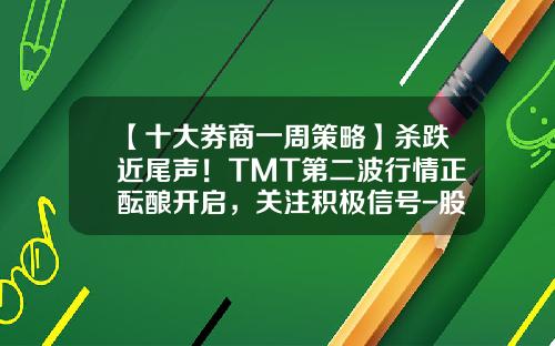 【十大券商一周策略】杀跌近尾声！TMT第二波行情正酝酿开启，关注积极信号-股票行情触屏版证券资讯