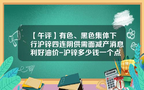 【午评】有色、黑色集体下行沪锌四连阴供需面减产消息利好油价-沪锌多少钱一个点