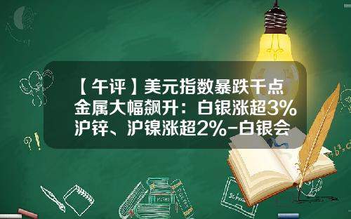 【午评】美元指数暴跌千点金属大幅飙升：白银涨超3%沪锌、沪镍涨超2%-白银会涨到多少