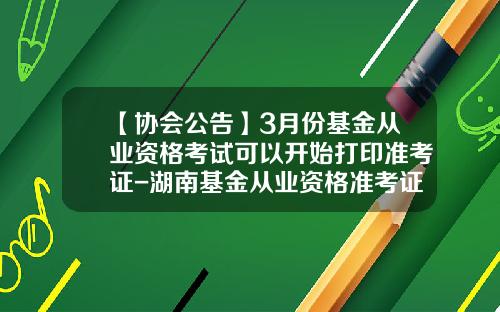 【协会公告】3月份基金从业资格考试可以开始打印准考证-湖南基金从业资格准考证