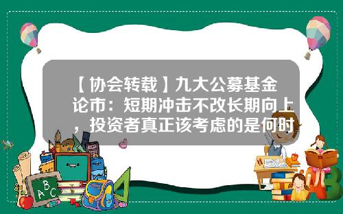 【协会转载】九大公募基金论市：短期冲击不改长期向上，投资者真正该考虑的是何时低位布局…-基金论