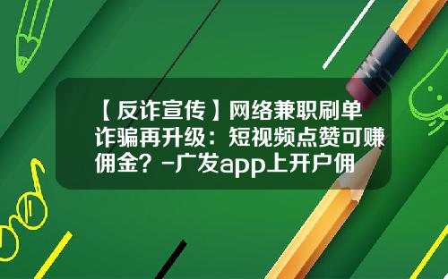 【反诈宣传】网络兼职刷单诈骗再升级：短视频点赞可赚佣金？-广发app上开户佣金多少