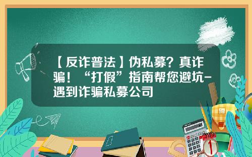 【反诈普法】伪私募？真诈骗！“打假”指南帮您避坑-遇到诈骗私募公司