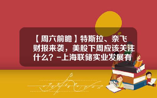 【周六前瞻】特斯拉、奈飞财报来袭，美股下周应该关注什么？-上海联储实业发展有限公司