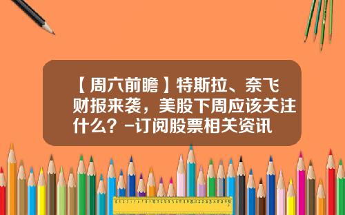 【周六前瞻】特斯拉、奈飞财报来袭，美股下周应该关注什么？-订阅股票相关资讯