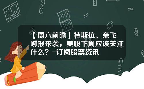 【周六前瞻】特斯拉、奈飞财报来袭，美股下周应该关注什么？-订阅股票资讯