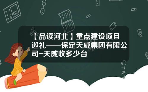 【品读河北】重点建设项目巡礼——保定天威集团有限公司-天威收多少台