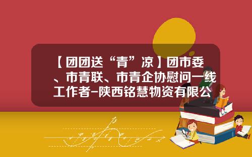 【团团送“青”凉】团市委、市青联、市青企协慰问一线工作者-陕西铭慧物资有限公司