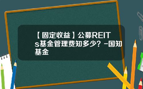 【固定收益】公募REITs基金管理费知多少？-国知基金