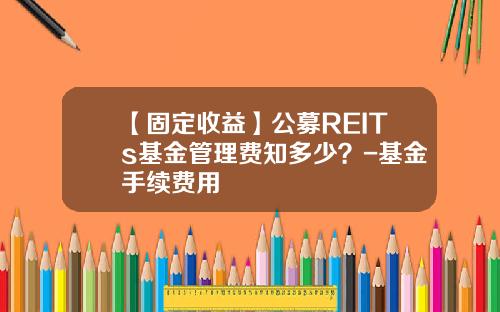 【固定收益】公募REITs基金管理费知多少？-基金手续费用