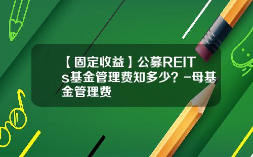 【固定收益】公募REITs基金管理费知多少？-母基金管理费