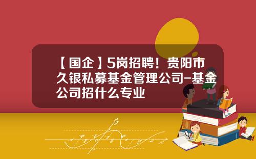 【国企】5岗招聘！贵阳市久银私募基金管理公司-基金公司招什么专业