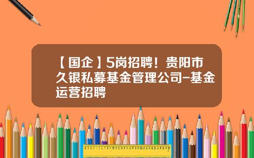 【国企】5岗招聘！贵阳市久银私募基金管理公司-基金运营招聘