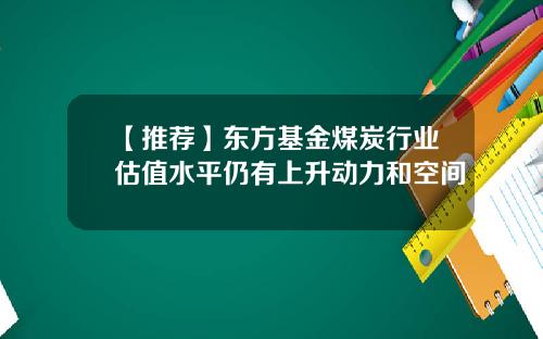 【推荐】东方基金煤炭行业估值水平仍有上升动力和空间
