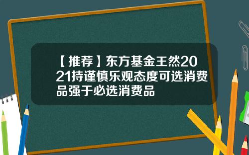 【推荐】东方基金王然2021持谨慎乐观态度可选消费品强于必选消费品