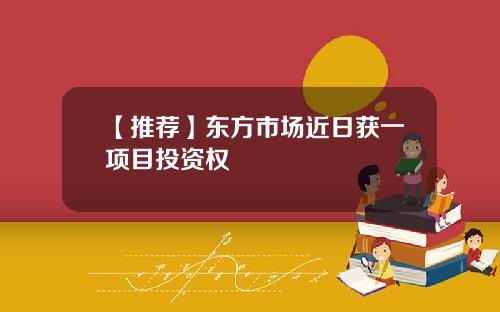【推荐】东方市场近日获一项目投资权