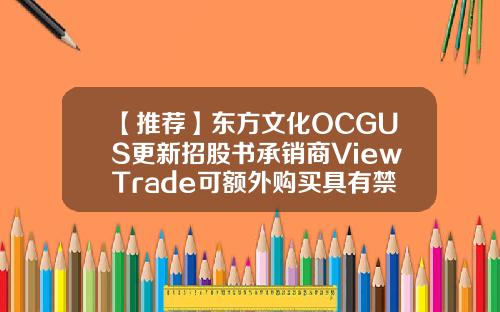 【推荐】东方文化OCGUS更新招股书承销商ViewTrade可额外购买具有禁售期的股票