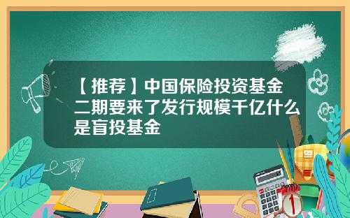 【推荐】中国保险投资基金二期要来了发行规模千亿什么是盲投基金