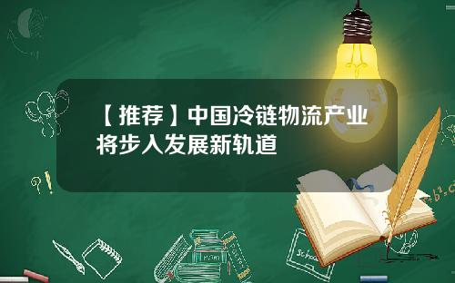 【推荐】中国冷链物流产业将步入发展新轨道