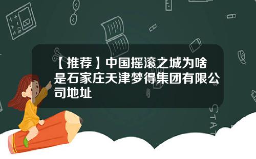 【推荐】中国摇滚之城为啥是石家庄天津梦得集团有限公司地址