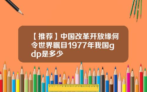 【推荐】中国改革开放缘何令世界瞩目1977年我国gdp是多少