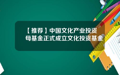 【推荐】中国文化产业投资母基金正式成立文化投资基金