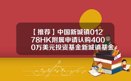 【推荐】中国新城镇01278HK附属申请认购4000万美元投资基金新城镇基金
