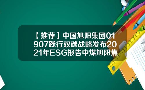 【推荐】中国旭阳集团01907践行双碳战略发布2021年ESG报告中煤旭阳焦化有限公司邮箱