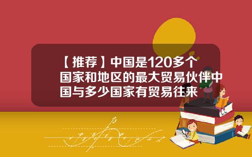 【推荐】中国是120多个国家和地区的最大贸易伙伴中国与多少国家有贸易往来