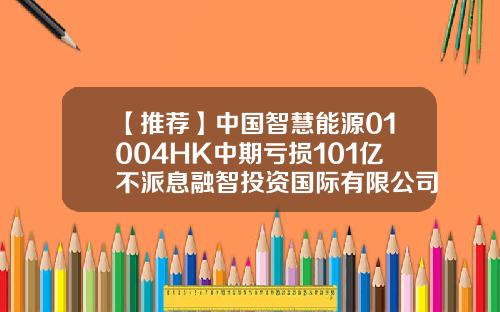 【推荐】中国智慧能源01004HK中期亏损101亿不派息融智投资国际有限公司